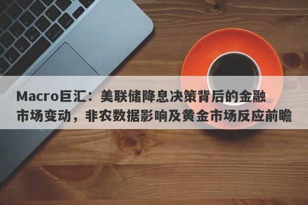 Macro巨汇：美联储降息决策背后的金融市场变动，非农数据影响及黄金市场反应前瞻