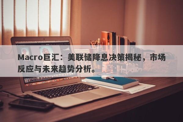 Macro巨汇：美联储降息决策揭秘，市场反应与未来趋势分析。
