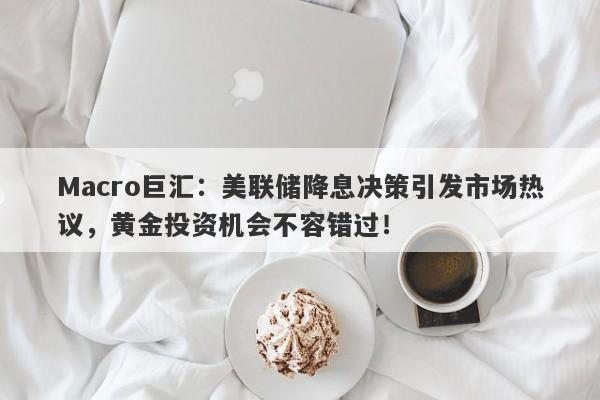 Macro巨汇：美联储降息决策引发市场热议，黄金投资机会不容错过！