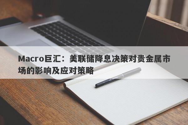 Macro巨汇：美联储降息决策对贵金属市场的影响及应对策略