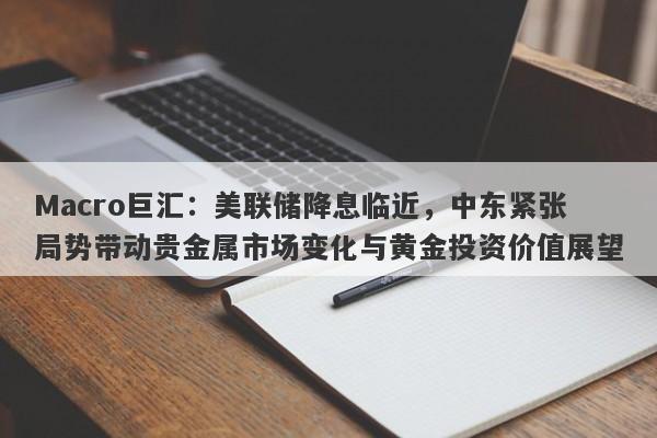 Macro巨汇：美联储降息临近，中东紧张局势带动贵金属市场变化与黄金投资价值展望