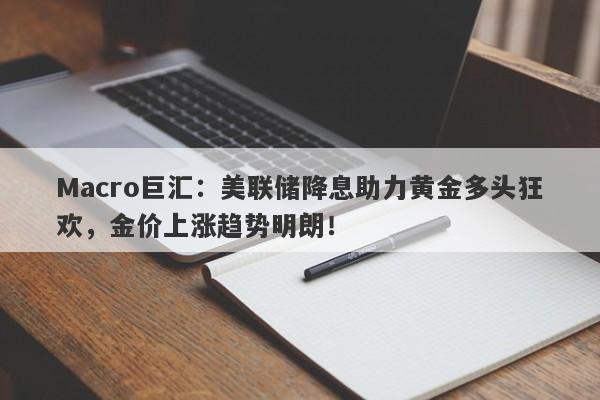 Macro巨汇：美联储降息助力黄金多头狂欢，金价上涨趋势明朗！