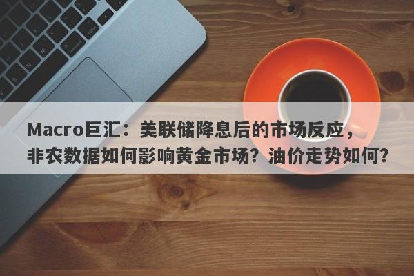 Macro巨汇：美联储降息后的市场反应，非农数据如何影响黄金市场？油价走势如何？