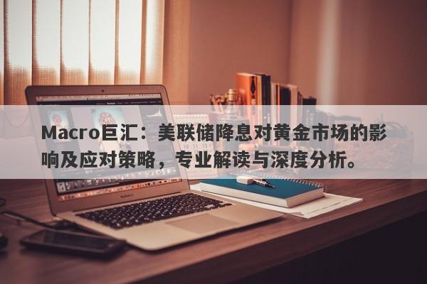 Macro巨汇：美联储降息对黄金市场的影响及应对策略，专业解读与深度分析。