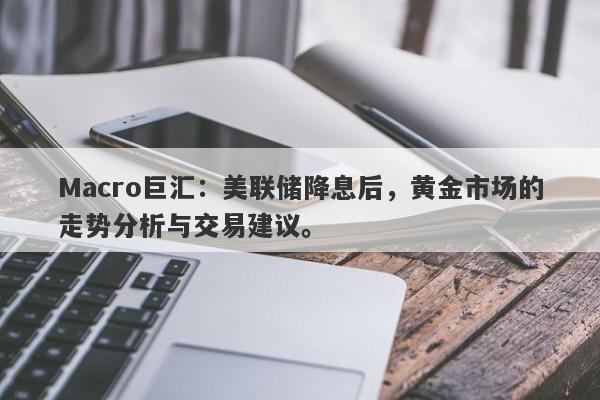 Macro巨汇：美联储降息后，黄金市场的走势分析与交易建议。