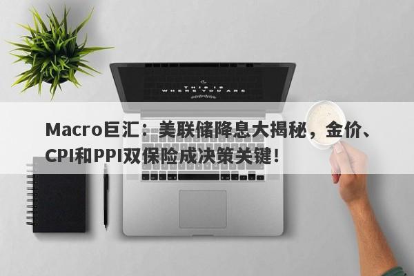 Macro巨汇：美联储降息大揭秘，金价、CPI和PPI双保险成决策关键！