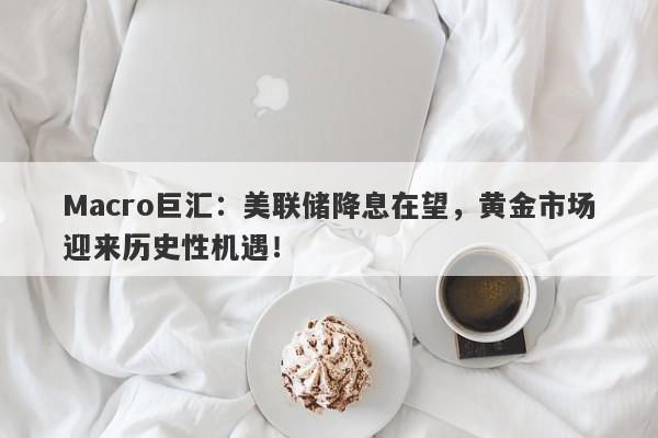 Macro巨汇：美联储降息在望，黄金市场迎来历史性机遇！