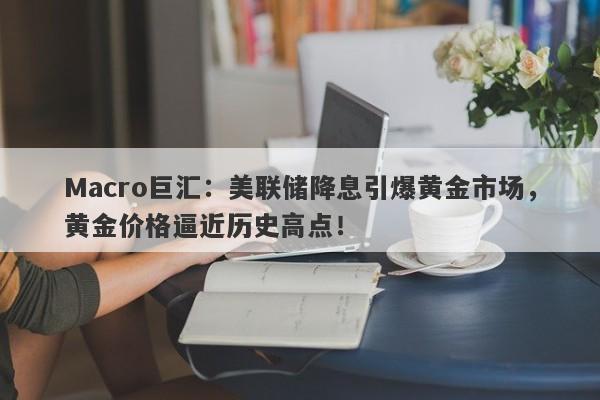Macro巨汇：美联储降息引爆黄金市场，黄金价格逼近历史高点！