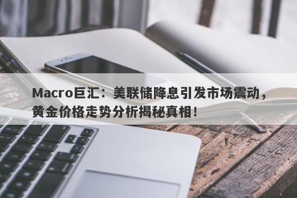 Macro巨汇：美联储降息引发市场震动，黄金价格走势分析揭秘真相！