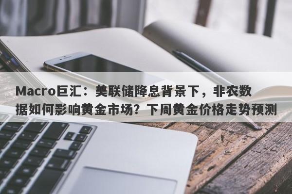 Macro巨汇：美联储降息背景下，非农数据如何影响黄金市场？下周黄金价格走势预测