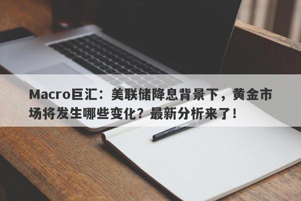 Macro巨汇：美联储降息背景下，黄金市场将发生哪些变化？最新分析来了！