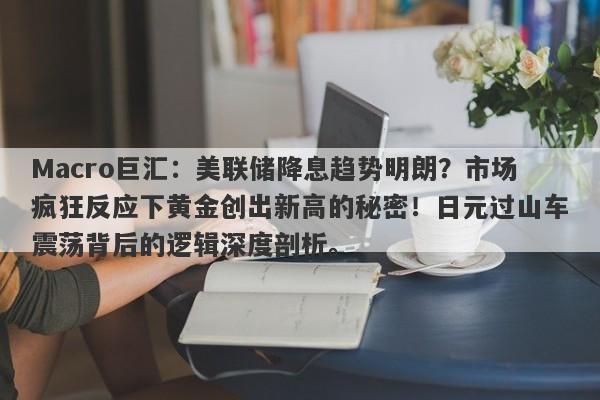 Macro巨汇：美联储降息趋势明朗？市场疯狂反应下黄金创出新高的秘密！日元过山车震荡背后的逻辑深度剖析。