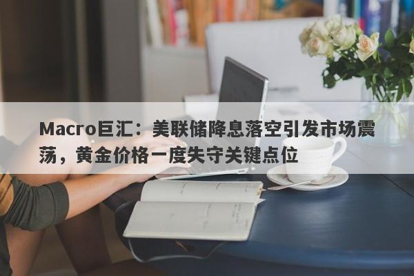 Macro巨汇：美联储降息落空引发市场震荡，黄金价格一度失守关键点位