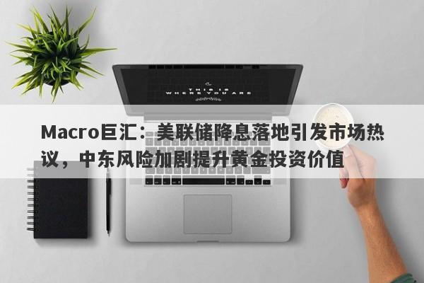 Macro巨汇：美联储降息落地引发市场热议，中东风险加剧提升黄金投资价值