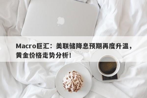 Macro巨汇：美联储降息预期再度升温，黄金价格走势分析！