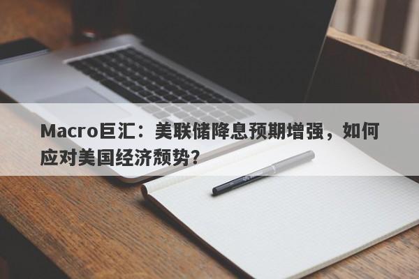 Macro巨汇：美联储降息预期增强，如何应对美国经济颓势？