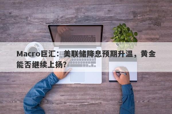 详细阅读:Macro巨汇:美联储降息预期升温,黄金能否继续上扬? Macro巨汇:美联储降息预期升温,黄金能否继续上扬?