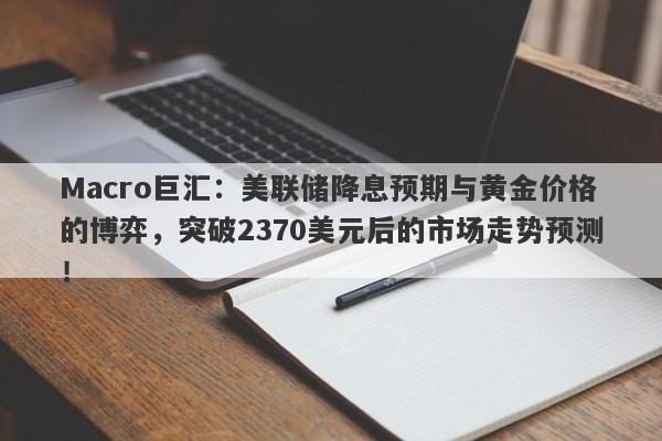 Macro巨汇：美联储降息预期与黄金价格的博弈，突破2370美元后的市场走势预测！