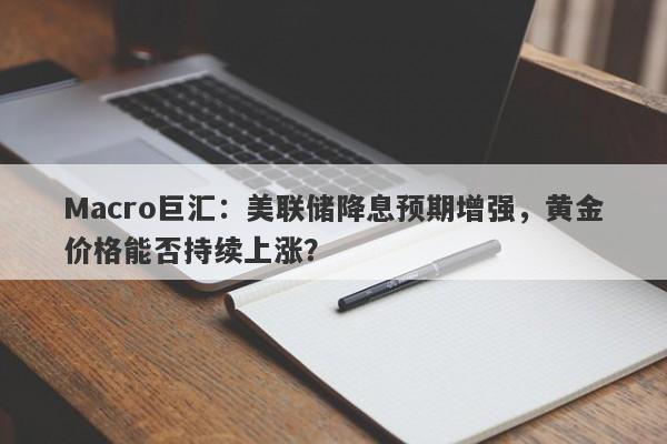 Macro巨汇：美联储降息预期增强，黄金价格能否持续上涨？