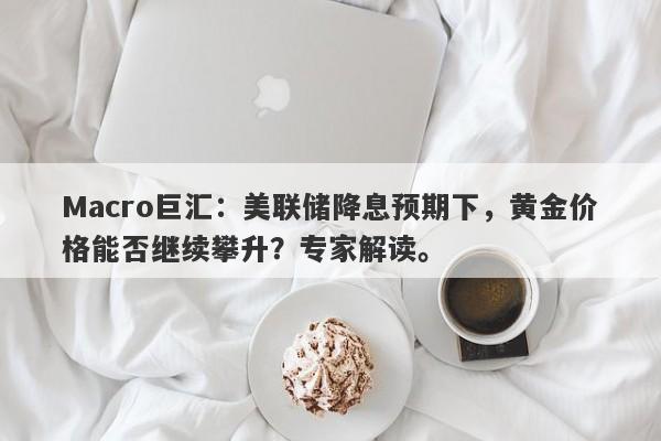 Macro巨汇：美联储降息预期下，黄金价格能否继续攀升？专家解读。