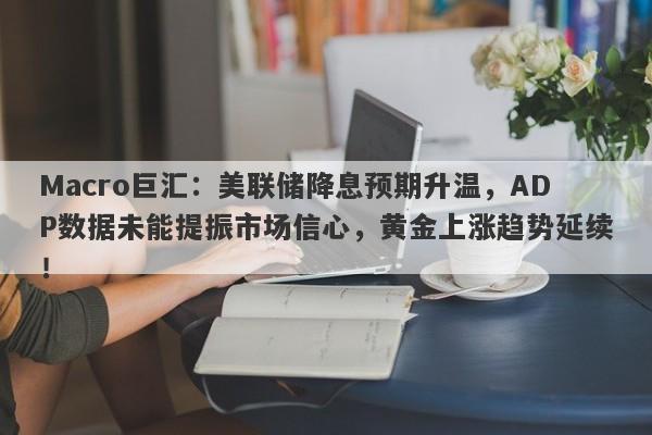 Macro巨汇：美联储降息预期升温，ADP数据未能提振市场信心，黄金上涨趋势延续！