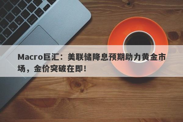 Macro巨汇：美联储降息预期助力黄金市场，金价突破在即！