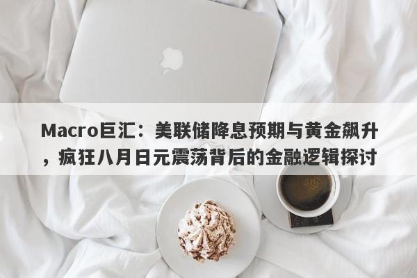 Macro巨汇：美联储降息预期与黄金飙升，疯狂八月日元震荡背后的金融逻辑探讨
