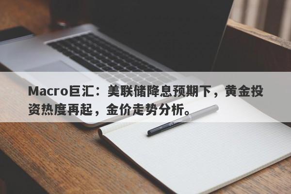 Macro巨汇：美联储降息预期下，黄金投资热度再起，金价走势分析。
