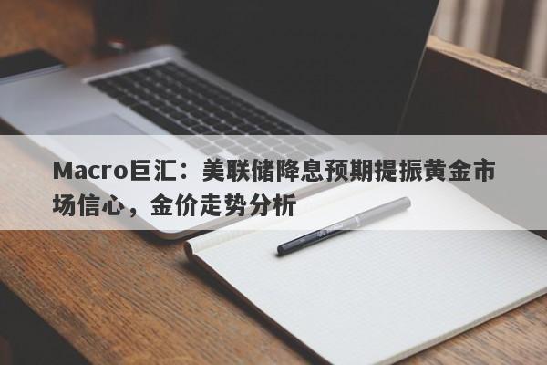 Macro巨汇：美联储降息预期提振黄金市场信心，金价走势分析