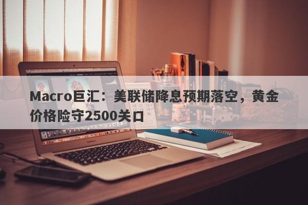 Macro巨汇：美联储降息预期落空，黄金价格险守2500关口