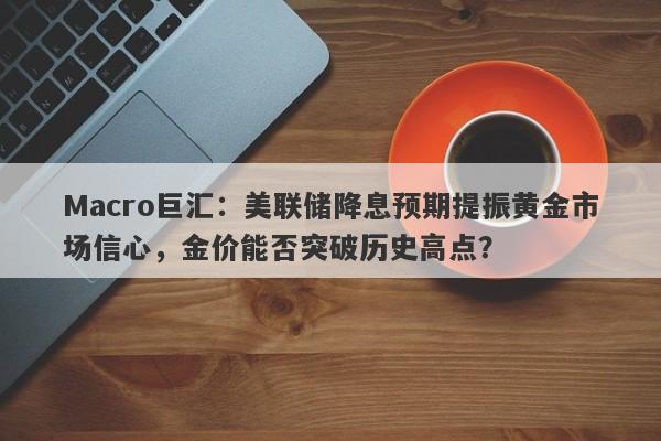 Macro巨汇：美联储降息预期提振黄金市场信心，金价能否突破历史高点？