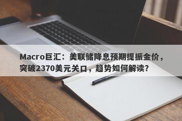 Macro巨汇：美联储降息预期提振金价，突破2370美元关口，趋势如何解读？