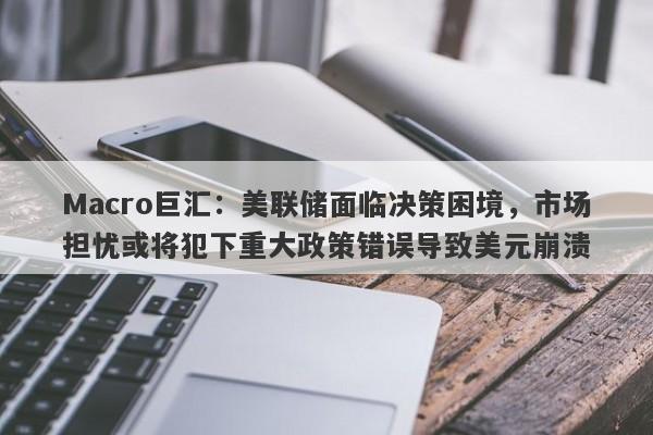 Macro巨汇：美联储面临决策困境，市场担忧或将犯下重大政策错误导致美元崩溃