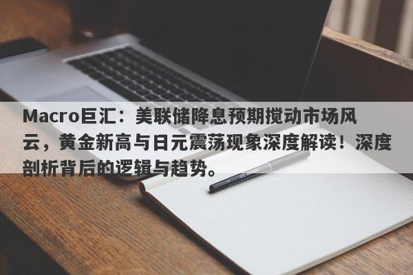 Macro巨汇：美联储降息预期搅动市场风云，黄金新高与日元震荡现象深度解读！深度剖析背后的逻辑与趋势。