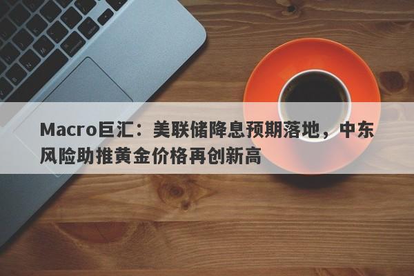 Macro巨汇：美联储降息预期落地，中东风险助推黄金价格再创新高