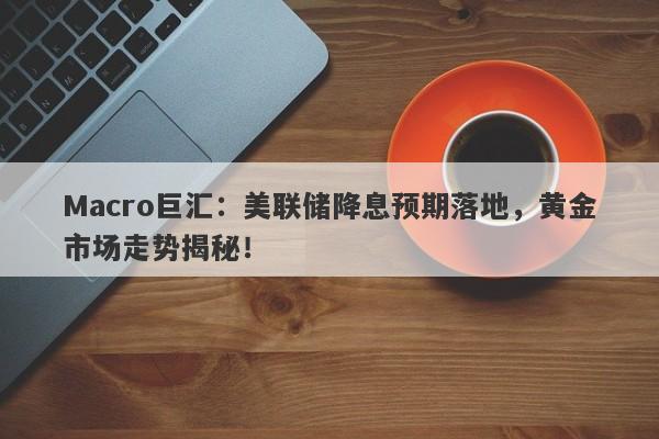 Macro巨汇：美联储降息预期落地，黄金市场走势揭秘！