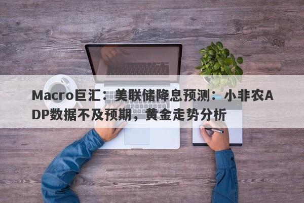 Macro巨汇：美联储降息预测：小非农ADP数据不及预期，黄金走势分析