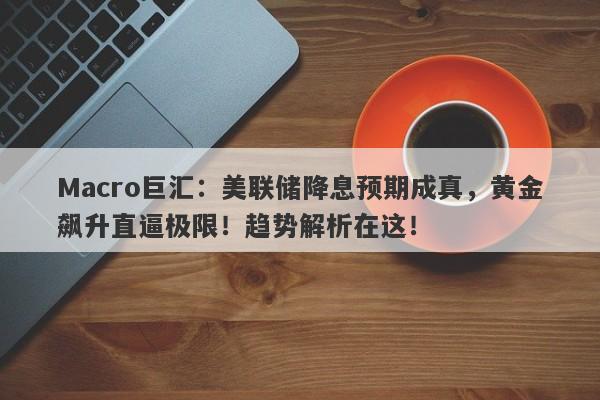 Macro巨汇：美联储降息预期成真，黄金飙升直逼极限！趋势解析在这！