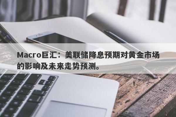 Macro巨汇：美联储降息预期对黄金市场的影响及未来走势预测。