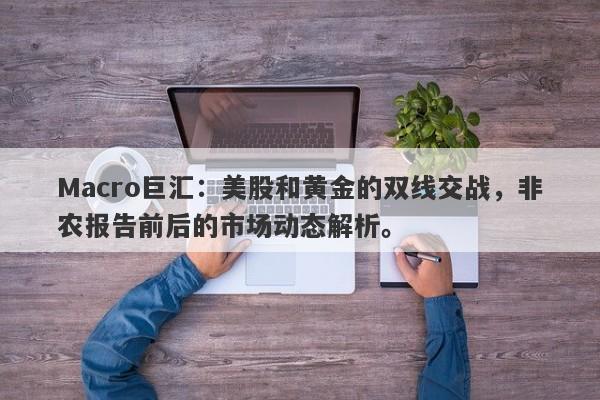 Macro巨汇：美股和黄金的双线交战，非农报告前后的市场动态解析。