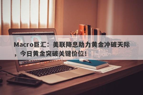 Macro巨汇：美联降息助力黄金冲破天际，今日黄金突破关键价位！