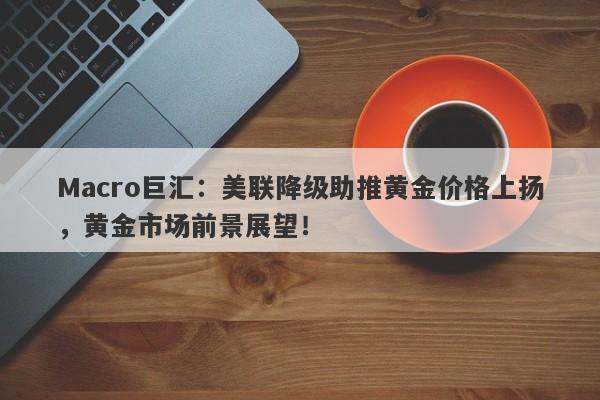 Macro巨汇：美联降级助推黄金价格上扬，黄金市场前景展望！