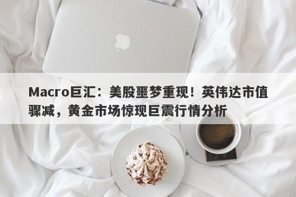 Macro巨汇：美股噩梦重现！英伟达市值骤减，黄金市场惊现巨震行情分析
