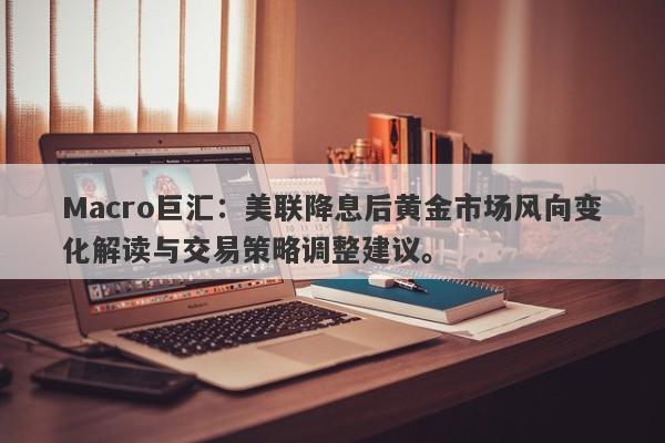 Macro巨汇：美联降息后黄金市场风向变化解读与交易策略调整建议。