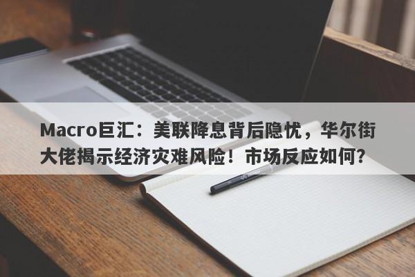 Macro巨汇：美联降息背后隐忧，华尔街大佬揭示经济灾难风险！市场反应如何？