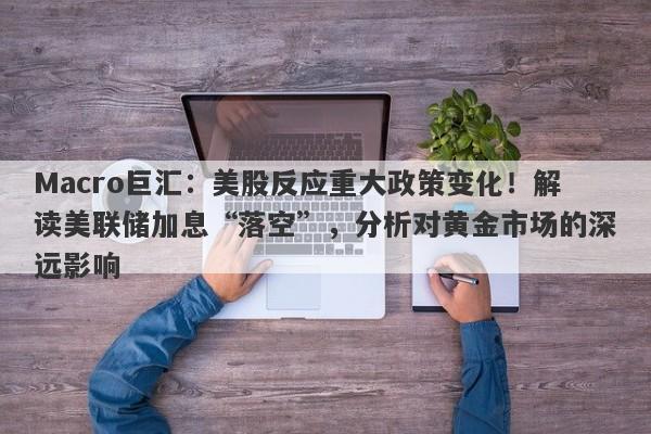 Macro巨汇：美股反应重大政策变化！解读美联储加息“落空”，分析对黄金市场的深远影响