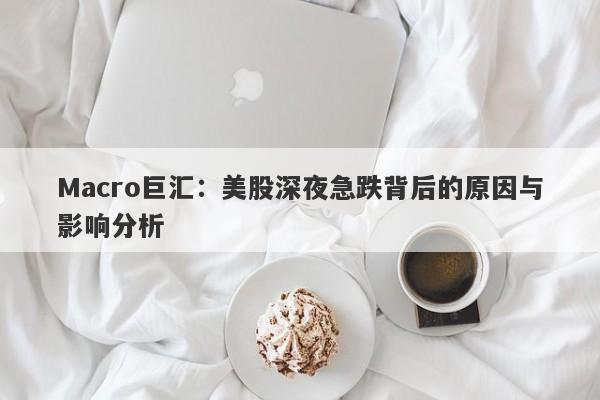 Macro巨汇：美股深夜急跌背后的原因与影响分析