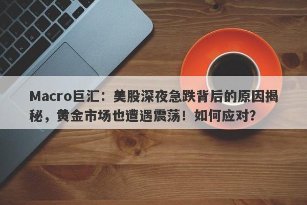 Macro巨汇：美股深夜急跌背后的原因揭秘，黄金市场也遭遇震荡！如何应对？
