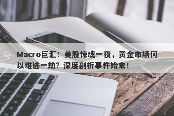 Macro巨汇：美股惊魂一夜，黄金市场何以难逃一劫？深度剖析事件始末！
