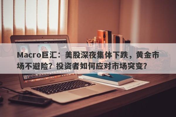 Macro巨汇：美股深夜集体下跌，黄金市场不避险？投资者如何应对市场突变？